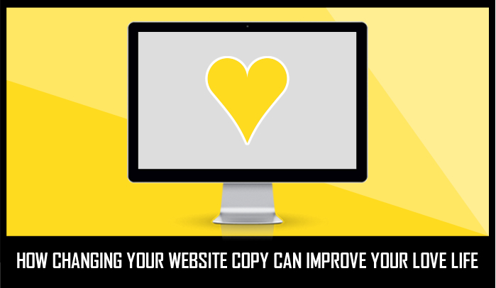 HOW CHANGING YOUR WEBSITE COPY CAN IMPROVE YOUR LOVE LIFE